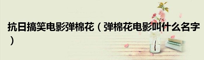 抗日搞笑電影彈棉花（彈棉花電影叫什么名字）