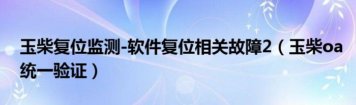 玉柴復(fù)位監(jiān)測-軟件復(fù)位相關(guān)故障2（玉柴oa統(tǒng)一驗(yàn)證）