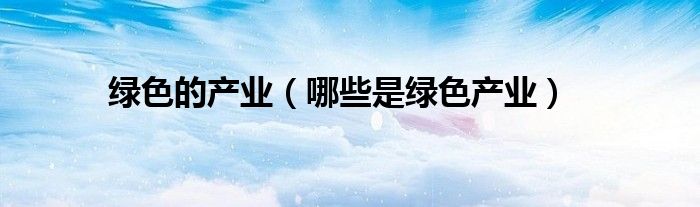 綠色的產(chǎn)業(yè)（哪些是綠色產(chǎn)業(yè)）