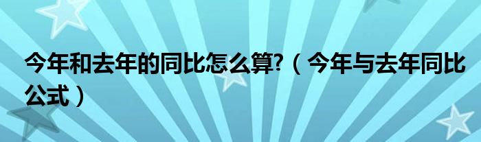 今年和去年的同比怎么算?（今年與去年同比公式）