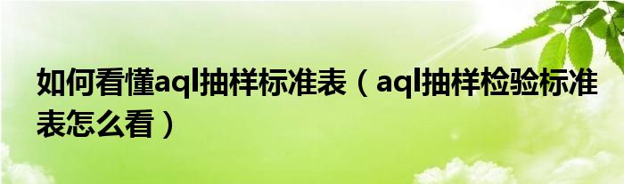 如何看懂a(chǎn)ql抽樣標準表（aql抽樣檢驗標準表怎么看）