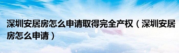 深圳安居房怎么申請取得完全產(chǎn)權(quán)（深圳安居房怎么申請）