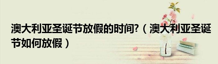 澳大利亞圣誕節(jié)放假的時間?（澳大利亞圣誕節(jié)如何放假）