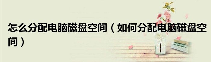 怎么分配電腦磁盤空間（如何分配電腦磁盤空間）