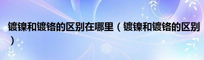鍍鎳和鍍鉻的區(qū)別在哪里（鍍鎳和鍍鉻的區(qū)別）