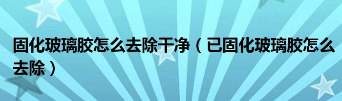 固化玻璃膠怎么去除干凈（已固化玻璃膠怎么去除）