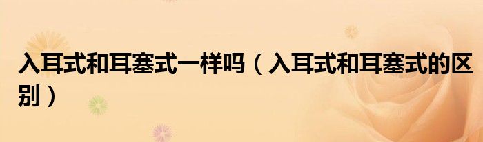 入耳式和耳塞式一樣嗎（入耳式和耳塞式的區(qū)別）