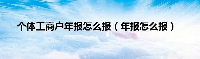個體工商戶年報怎么報（年報怎么報）