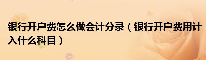 銀行開戶費(fèi)怎么做會計(jì)分錄（銀行開戶費(fèi)用計(jì)入什么科目）