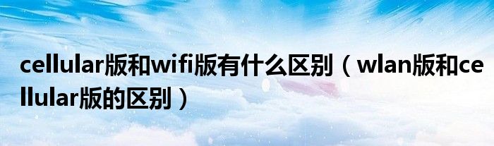 cellular版和wifi版有什么區(qū)別（wlan版和cellular版的區(qū)別）
