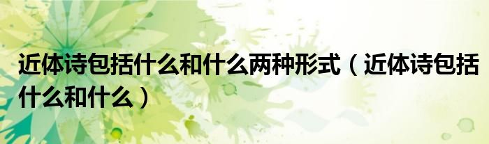 近體詩(shī)包括什么和什么兩種形式（近體詩(shī)包括什么和什么）