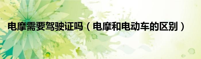 電摩需要駕駛證嗎（電摩和電動(dòng)車的區(qū)別）
