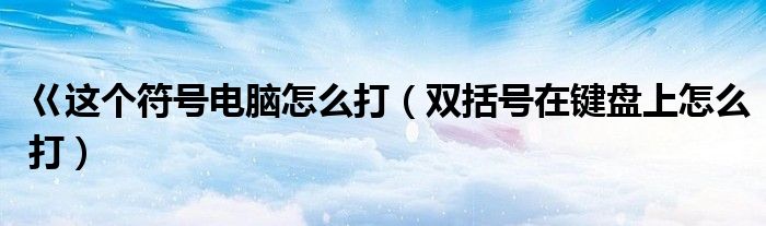 巜這個符號電腦怎么打（雙括號在鍵盤上怎么打）