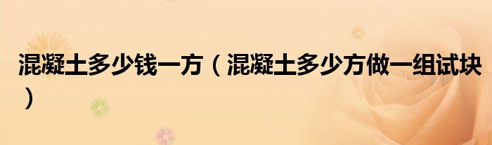 混凝土多少錢一方（混凝土多少方做一組試塊）