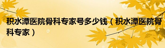 積水潭醫(yī)院骨科專家號多少錢（積水潭醫(yī)院骨科專家）