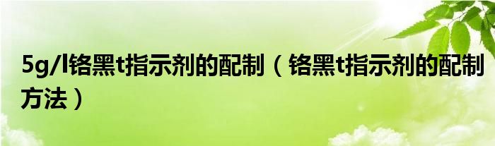 5g/l鉻黑t指示劑的配制（鉻黑t指示劑的配制方法）