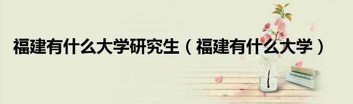 福建有什么大學研究生（福建有什么大學）