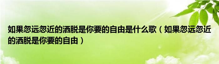 如果忽遠(yuǎn)忽近的灑脫是你要的自由是什么歌（如果忽遠(yuǎn)忽近的灑脫是你要的自由）