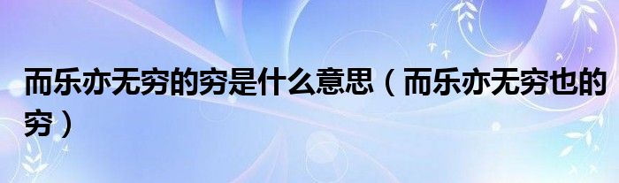 而樂亦無窮的窮是什么意思（而樂亦無窮也的窮）