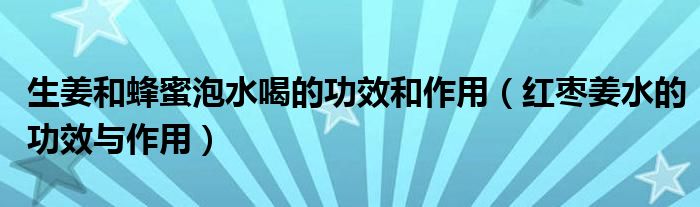 生姜和蜂蜜泡水喝的功效和作用（紅棗姜水的功效與作用）