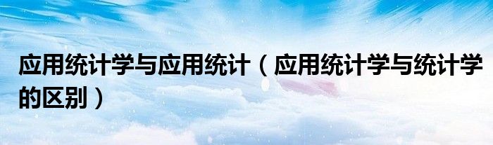 應(yīng)用統(tǒng)計(jì)學(xué)與應(yīng)用統(tǒng)計(jì)（應(yīng)用統(tǒng)計(jì)學(xué)與統(tǒng)計(jì)學(xué)的區(qū)別）