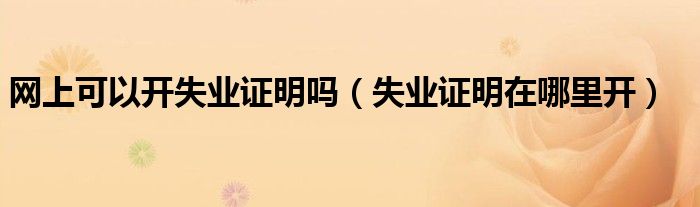 網(wǎng)上可以開失業(yè)證明嗎（失業(yè)證明在哪里開）