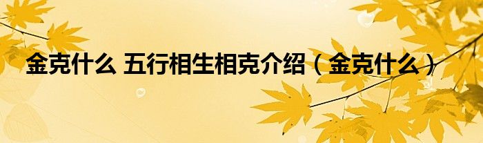 金克什么 五行相生相克介紹（金克什么）