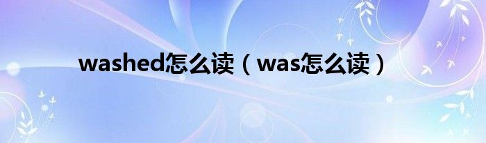 washed怎么讀（was怎么讀）