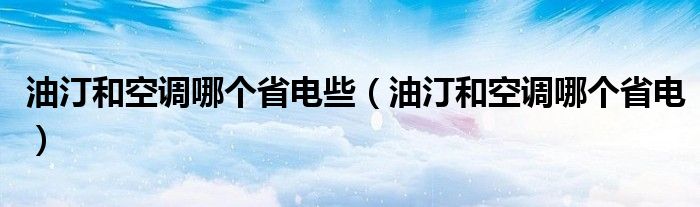 油汀和空調(diào)哪個(gè)省電些（油汀和空調(diào)哪個(gè)省電）