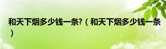 和天下煙多少錢一條?（和天下煙多少錢一條）