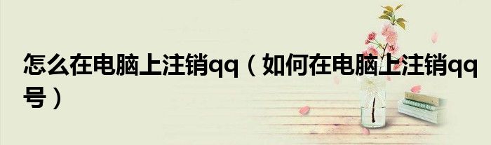 怎么在電腦上注銷qq（如何在電腦上注銷qq號）