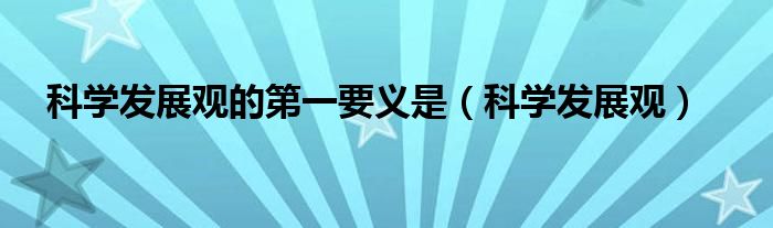 科學發(fā)展觀的第一要義是（科學發(fā)展觀）