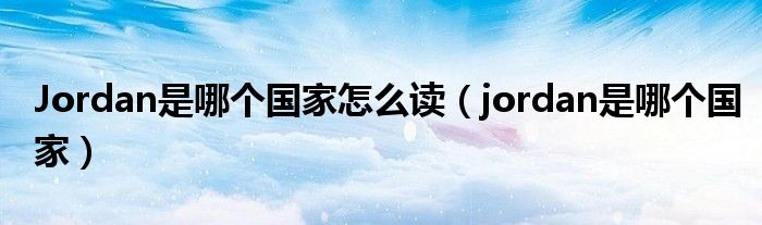Jordan是哪個國家怎么讀（jordan是哪個國家）