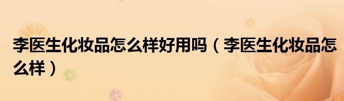 李醫(yī)生化妝品怎么樣好用嗎（李醫(yī)生化妝品怎么樣）