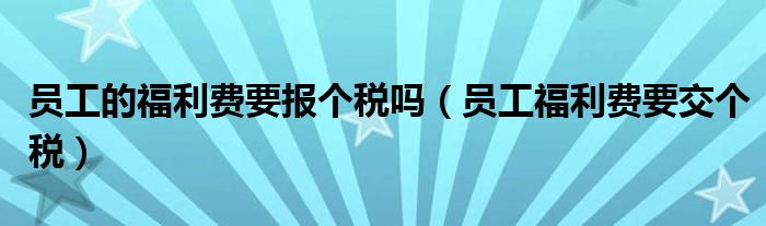 員工的福利費要報個稅嗎（員工福利費要交個稅）