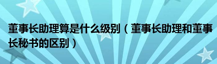 董事長助理算是什么級別（董事長助理和董事長秘書的區(qū)別）
