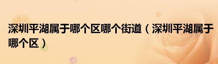 深圳平湖屬于哪個(gè)區(qū)哪個(gè)街道（深圳平湖屬于哪個(gè)區(qū)）