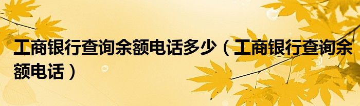 工商銀行查詢余額電話多少（工商銀行查詢余額電話）