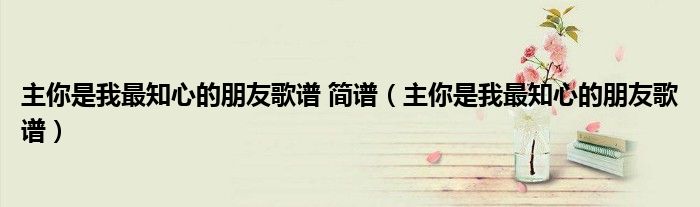 主你是我最知心的朋友歌譜 簡譜（主你是我最知心的朋友歌譜）