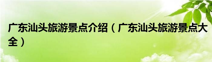 廣東汕頭旅游景點介紹（廣東汕頭旅游景點大全）