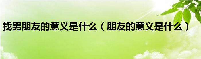 找男朋友的意義是什么（朋友的意義是什么）
