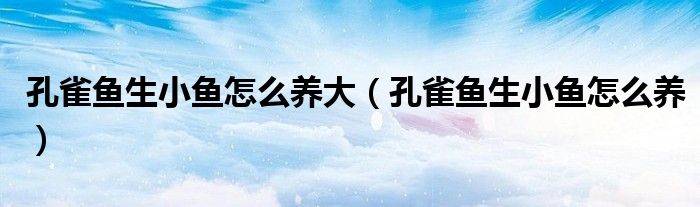 孔雀魚生小魚怎么養(yǎng)大（孔雀魚生小魚怎么養(yǎng)）