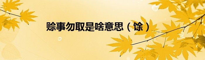 賒事勿取是啥意思（馀）