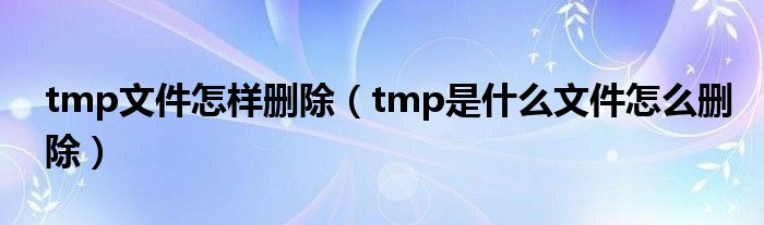 tmp文件怎樣刪除（tmp是什么文件怎么刪除）