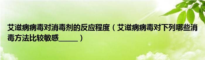艾滋病病毒對消毒劑的反應(yīng)程度（艾滋病病毒對下列哪些消毒方法比較敏感______）