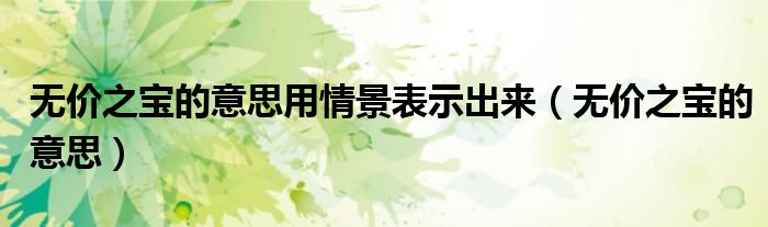無價(jià)之寶的意思用情景表示出來（無價(jià)之寶的意思）