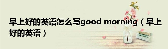 早上好的英語(yǔ)怎么寫(xiě)good morning（早上好的英語(yǔ)）