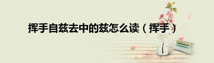 揮手自茲去中的茲怎么讀（揮手）