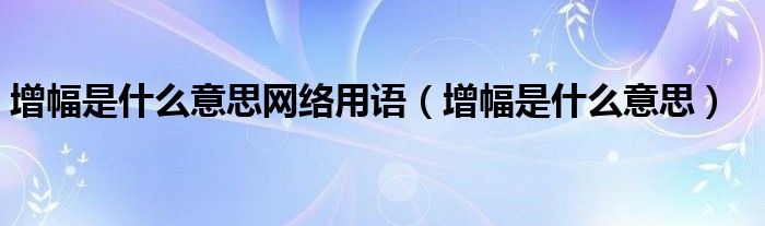 增幅是什么意思網絡用語（增幅是什么意思）