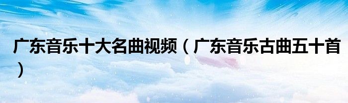 廣東音樂十大名曲視頻（廣東音樂古曲五十首）